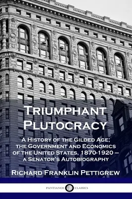 La ploutocratie triomphante : Une histoire de l'âge doré ; le gouvernement et l'économie des États-Unis, 1870-1920 - l'autobiographie d'un sénateur - Triumphant Plutocracy: A History of the Gilded Age; the Government and Economics of the United States, 1870-1920 - a Senator's Autobiography