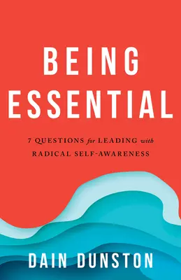 Être essentiel : Sept questions pour vivre et diriger avec une conscience radicale de soi - Being Essential: Seven Questions for Living and Leading with Radical Self-Awareness