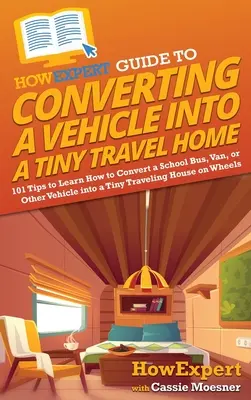 CommentExpert Guide pour convertir un véhicule en une petite maison de voyage : 101 conseils pour apprendre à convertir un bus scolaire, une camionnette ou un autre véhicule en une petite maison de voyage. - HowExpert Guide to Converting a Vehicle into a Tiny Travel Home: 101 Tips to Learn How to Convert a School Bus, Van, or Other Vehicle into a Tiny Trav