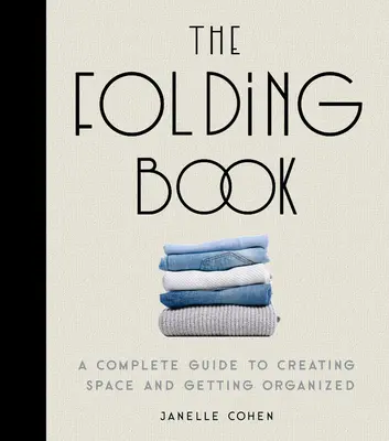 Le livre à plier : Un guide complet pour créer de l'espace et s'organiser - The Folding Book: A Complete Guide to Creating Space and Getting Organized