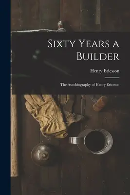 Soixante ans de construction : l'autobiographie de Henry Ericsson - Sixty Years a Builder: the Autobiography of Henry Ericsson