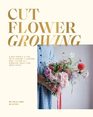La culture des fleurs coupées : Guide du débutant pour planifier, planter et styliser les fleurs coupées, quel que soit l'espace dont vous disposez - Cut Flower Growing: A Beginner's Guide to Planning, Planting and Styling Cut Flowers, No Matter Your Space