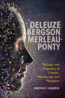 Deleuze, Bergson, Merleau-Ponty : Logique et pragmatique de la création, de la vie affective et de la perception - Deleuze, Bergson, Merleau-Ponty: The Logic and Pragmatics of Creation, Affective Life, and Perception