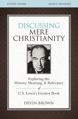 Guide d'étude sur le christianisme simple : Explorer l'histoire, le sens et la pertinence du plus grand livre de C.S. Lewis - Discussing Mere Christianity Study Guide: Exploring the History, Meaning, and Relevance of C.S. Lewis's Greatest Book