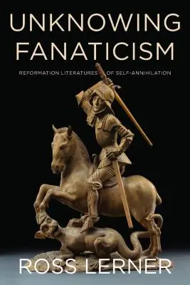 Le fanatisme à l'insu de tous : Littératures réformées de l'anéantissement de soi - Unknowing Fanaticism: Reformation Literatures of Self-Annihilation