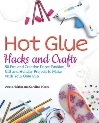 Les trucs et astuces de la colle chaude : 50 projets amusants et créatifs de décoration, de mode, de cadeaux et de fêtes à réaliser avec votre pistolet à colle - Hot Glue Hacks and Crafts: 50 Fun and Creative Decor, Fashion, Gift and Holiday Projects to Make with Your Glue Gun