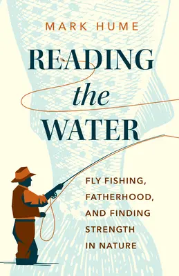 Lire l'eau : La pêche à la mouche, la paternité et la force de la nature - Reading the Water: Fly Fishing, Fatherhood, and Finding Strength in Nature