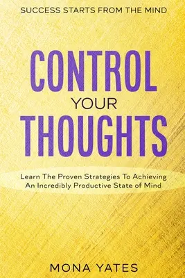 Le succès vient de l'esprit - Contrôlez vos pensées : Apprenez les stratégies éprouvées pour atteindre un état d'esprit incroyablement productif. - Success Starts From The Mind - Control Your Thoughts: Learn The Proven Strategies To Achieving An Incredibly Productive State of Mind