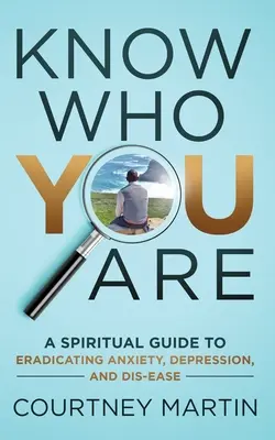 Sachez qui vous êtes : Un guide spirituel pour éradiquer l'anxiété, la dépression et la maladie - Know Who You Are: A Spiritual Guide to Eradicating Anxiety, Depression, and Dis-ease
