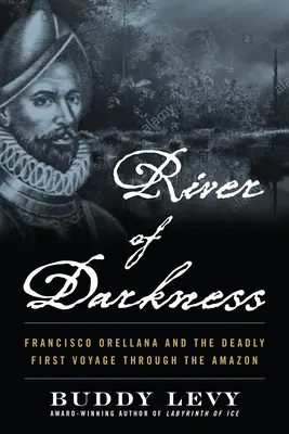Le fleuve des ténèbres : Francisco Orellana et le premier voyage meurtrier à travers l'Amazonie - River of Darkness: Francisco Orellana and the Deadly First Voyage Through the Amazon
