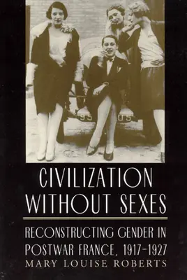 Civilisation sans sexe : La reconstruction du genre dans la France de l'après-guerre, 1917-1927 - Civilization Without Sexes: Reconstructing Gender in Postwar France, 1917-1927