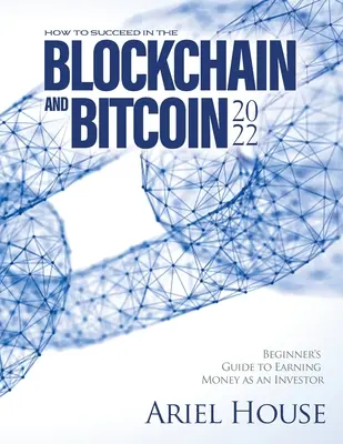 Comment réussir dans la blockchain et le bitcoin 2022 : Guide du débutant pour gagner de l'argent en tant qu'investisseur - How to Succeed in the Blockchain and Bitcoin 2022: Beginner's Guide to Earning Money as an Investor