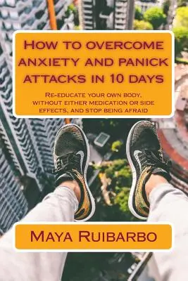 Comment vaincre l'anxiété et les crises de panique en 10 jours : Rééduquez votre propre corps, sans médicaments ni effets secondaires, et arrêtez d'avoir peur. - How to overcome anxiety and panic attacks in 10 days: Re-educate your own body, without either medication or side effects, and stop being afraid