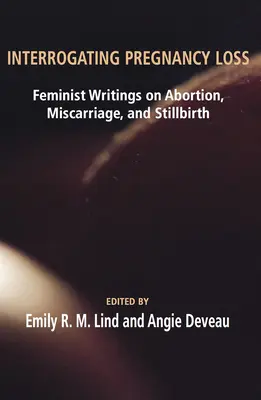 Interroger la perte de grossesse : Écrits féministes sur l'avortement, la fausse couche et la mortinaissance - Interrogating Pregnancy Loss: Feminst Writings on Abortion, Miscarriage and Stillbirth