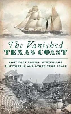 La côte disparue du Texas : Villes portuaires perdues, épaves mystérieuses et autres histoires vraies - Vanished Texas Coast: Lost Port Towns, Mysterious Shipwrecks and Other True Tales