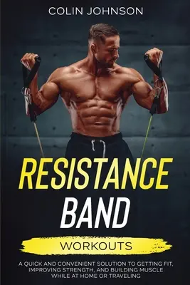 Les bandes de résistance : une solution rapide et pratique pour se mettre en forme, améliorer sa force et développer sa musculature à la maison ou en voyage - Resistance Band Workouts; A Quick and Convenient Solution to Getting Fit, Improving Strength, and Building Muscle While at Home or Traveling