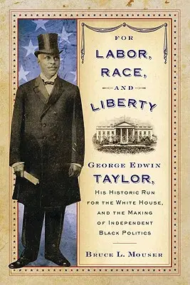 Pour le travail, la race et la liberté : George Edwin Taylor, sa course historique à la Maison Blanche et la naissance d'une politique noire indépendante - For Labor, Race, and Liberty: George Edwin Taylor, His Historic Run for the White House, and the Making of Independent Black Politics