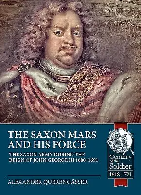 Le Mars saxon et sa force : L'armée saxonne sous le règne de Jean Georges III 1680 - 1691 - The Saxon Mars and His Force: The Saxon Army During the Reign of John George III 1680 - 1691
