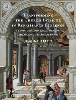 Transformer l'intérieur des églises dans la Florence de la Renaissance - Écrans et espaces de chœur, du Moyen Âge à la réforme tridentine - Transforming the Church Interior in Renaissance Florence - Screens and Choir Spaces, from the Middle Ages to Tridentine Reform