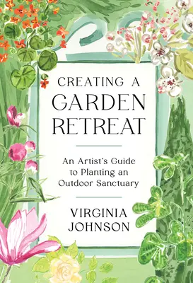 Créer une retraite dans un jardin : Guide de l'artiste pour planter un sanctuaire en plein air - Creating a Garden Retreat: An Artist's Guide to Planting an Outdoor Sanctuary