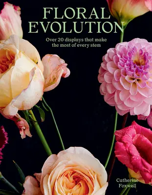 L'évolution florale : Plus de 20 présentations qui tirent le meilleur parti de chaque tige - Floral Evolution: Over 20 Displays That Make the Most of Every Stem