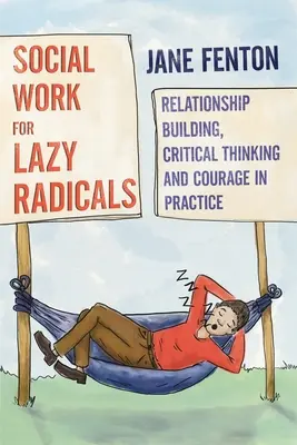Social Work for Lazy Radicals - Relationship Building, Critical Thinking and Courage in Practice (Le travail social pour les radicaux paresseux - Établissement de relations, pensée critique et courage dans la pratique) - Social Work for Lazy Radicals - Relationship Building, Critical Thinking and Courage in Practice