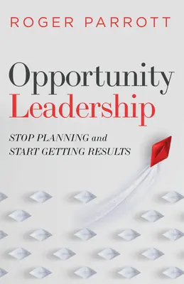Opportunity Leadership : Arrêter de planifier et commencer à obtenir des résultats - Opportunity Leadership: Stop Planning and Start Getting Results