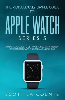 Le Guide Ridiculement Simple de l'Apple Watch Series 5 : Un guide pratique pour démarrer avec la nouvelle génération d'Apple Watch et WatchOS 6 (Col - The Ridiculously Simple Guide to Apple Watch Series 5: A Practical Guide To Getting Started With the Next Generation of Apple Watch and WatchOS 6 (Col