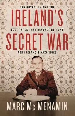 La guerre secrète de l'Irlande : Dan Bryan, G2 et les bandes perdues qui révèlent la chasse aux espions nazis irlandais - Ireland's Secret War: Dan Bryan, G2 and the Lost Tapes That Reveal the Hunt for Ireland's Nazi Spies