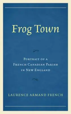 Frog Town : Portrait d'une paroisse canadienne-française en Nouvelle-Angleterre - Frog Town: Portrait of a French Canadian Parish in New England