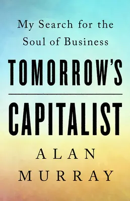 Le capitaliste de demain : Ma recherche de l'âme de l'entreprise - Tomorrow's Capitalist: My Search for the Soul of Business