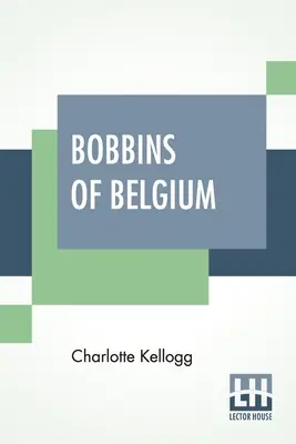 Bobines de Belgique : Un livre sur la dentelle belge, les dentellières, les écoles de dentelle et les villages de dentelle - Bobbins Of Belgium: A Book Of Belgian Lace, Lace-Workers, Lace-Schools And Lace-Villages