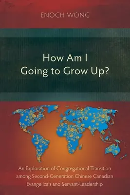 Comment vais-je grandir ? La transition congrégationaliste chez les évangéliques canadiens d'origine chinoise de deuxième génération et le leadership serviteur - How Am I Going to Grow Up?: Congregational Transition among Second-Generation Chinese Canadian Evangelicals and Servant-Leadership