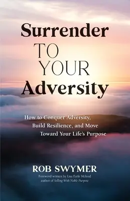 S'abandonner à l'adversité : Comment vaincre l'adversité, développer sa résilience et progresser vers le but de sa vie - Surrender to Your Adversity: How to Conquer Adversity, Build Resilience, and Move Toward Your Life's Purpose
