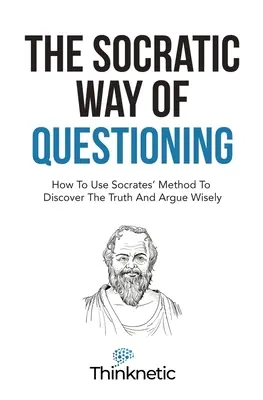 La méthode socratique de questionnement : Comment utiliser la méthode de Socrate pour découvrir la vérité et argumenter avec sagesse - The Socratic Way Of Questioning: How To Use Socrates' Method To Discover The Truth And Argue Wisely