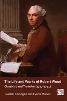 La vie et l'œuvre de Robert Wood : Classique et voyageur (1717-1771) - The Life and Works of Robert Wood: Classicist and Traveller (1717-1771)