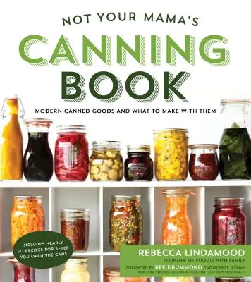 Pas le livre de conserves de votre mère : Les conserves modernes et ce qu'il faut en faire - Not Your Mama's Canning Book: Modern Canned Goods and What to Make with Them