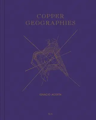 Ignacio Acosta : Géographies du cuivre - Ignacio Acosta: Copper Geographies