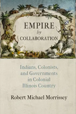 Empire by Collaboration : Indiens, colons et gouvernements dans l'Illinois colonial - Empire by Collaboration: Indians, Colonists, and Governments in Colonial Illinois Country