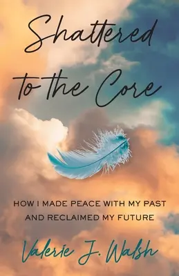 Shattered to the Core : Comment j'ai fait la paix avec mon passé et reconquis mon avenir - Shattered to the Core: How I Made Peace with My Past and Reclaimed My Future