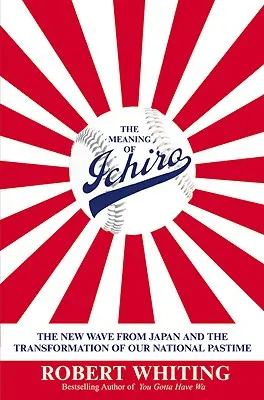 La signification d'Ichiro : la nouvelle vague japonaise et la transformation de notre sport national - The Meaning of Ichiro: The New Wave from Japan and the Transformation of Our National Pastime