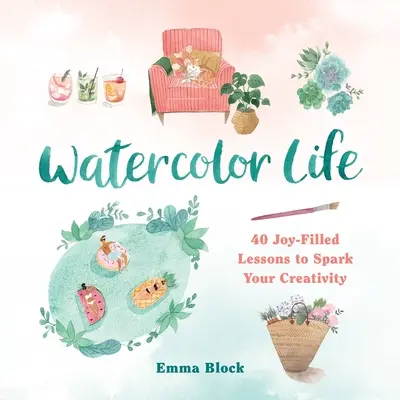 La vie en aquarelle : 40 leçons pleines de joie pour stimuler votre créativité - Watercolor Life: 40 Joy-Filled Lessons to Spark Your Creativity