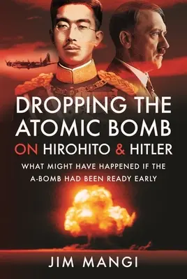 Larguer la bombe atomique sur Hirohito et Hitler : Ce qui aurait pu se passer si la bombe A avait été prête à temps - Dropping the Atomic Bomb on Hirohito and Hitler: What Might Have Happened If the A-Bomb Had Been Ready Early