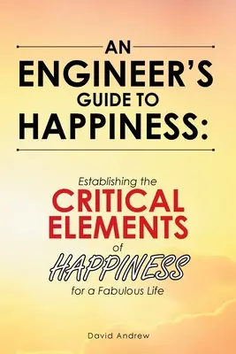 Le guide du bonheur de l'ingénieur : Établir les éléments critiques du bonheur pour une vie fabuleuse - An Engineer's Guide to Happiness: Establishing the Critical Elements of Happiness for a Fabulous Life