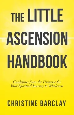 Le petit manuel de l'ascension : Directives de l'Univers pour votre voyage spirituel vers la plénitude - The Little Ascension Handbook: Guidelines from the Universe for Your Spiritual Journey to Wholeness