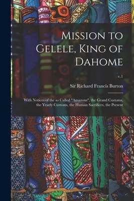 Mission auprès de Gelele, roi du Dahome : Les Amazones, les grandes coutumes, les coutumes annuelles, les sacrifices humains, le présent ; v. - Mission to Gelele, King of Dahome: With Notices of the so Called Amazons, the Grand Customs, the Yearly Customs, the Human Sacrifices, the Present; v.