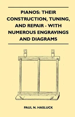 Pianos : Leur construction, leur accord et leur réparation - avec de nombreuses gravures et diagrammes - Pianos: Their Construction, Tuning, And Repair - With Numerous Engravings And Diagrams