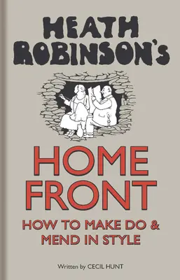 Le front intérieur de Heath Robinson - Comment se débrouiller avec style - Heath Robinson's Home Front - How to Make Do and Mend in Style