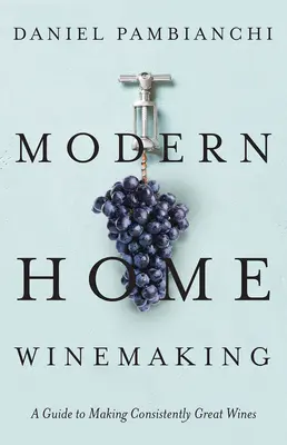 La vinification domestique moderne : Guide pour l'élaboration de vins de qualité constante - Modern Home Winemaking: A Guide to Making Consistently Great Wines