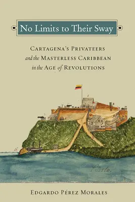 Leur influence ne connaît pas de limites : Les corsaires de Carthagène et les Caraïbes sans maître à l'ère des révolutions - No Limits to Their Sway: Cartagena's Privateers and the Masterless Caribbean in the Age of Revolutions